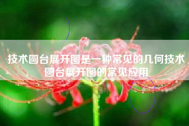 技术圆台展开图是一种常见的几何技术圆台展开图的常见应用