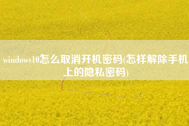 windows10怎么取消开机密码(怎样解除手机上的隐私密码)
