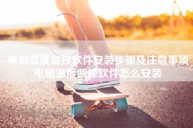 电脑温度监控软件安装步骤及注意事项电脑温度监控软件怎么安装