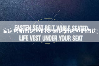 家庭烤箱做烤鱼的步骤(烤箱烤鱼的做法)