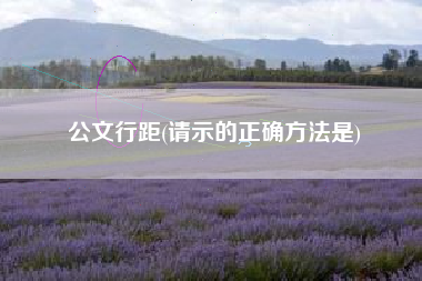 详细阅读:公文行距(请示的正确方法是) 公文行距(请示的正确方法是)