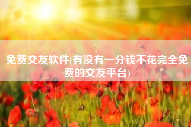 免费交友软件(有没有一分钱不花完全免费的交友平台)