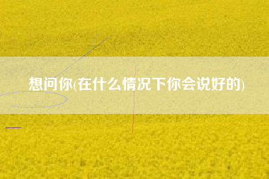 想问你(在什么情况下你会说好的)