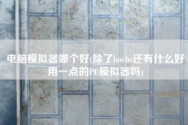 详细阅读:电脑模拟器哪个好(除了bochs还有什么好用一点的PC模拟器吗) 电脑模拟器哪个好(除了bochs还有什么好用一点的PC模拟器吗)