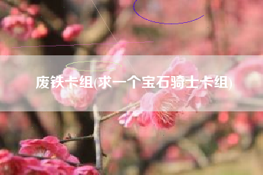 废铁卡组(求一个宝石骑士卡组)