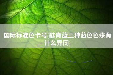 国际标准色卡号(酞青蓝三种蓝色色浆有什么异同)