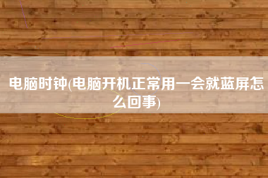 电脑时钟(电脑开机正常用一会就蓝屏怎么回事)