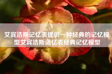 艾宾浩斯记忆表提供一种经典的记忆模型艾宾浩斯记忆表经典记忆模型