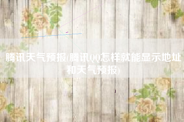 腾讯天气预报(腾讯QQ怎样就能显示地址和天气预报)