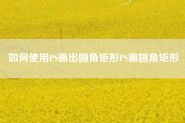 如何使用PS画出圆角矩形PS画圆角矩形