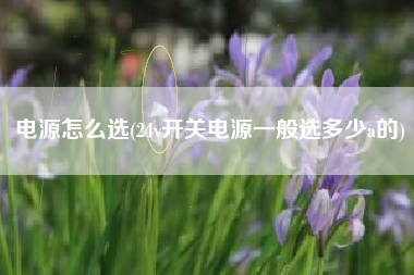 电源怎么选(24v开关电源一般选多少a的)