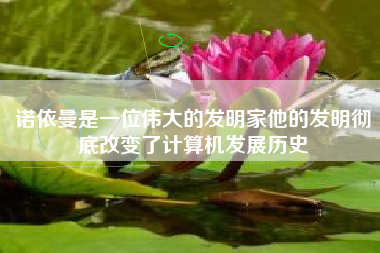 诺依曼是一位伟大的发明家他的发明彻底改变了计算机发展历史