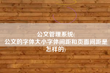 公文管理系统(
公文的字体大小字体间距和页面间距是怎样的) 公文管理系统(
公文的字体大小字体间距和页面间距是怎样的)