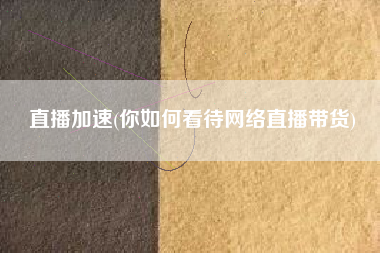 直播加速(你如何看待网络直播带货)