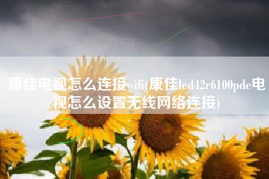 康佳电视怎么连接wifi(康佳led42r6100pde电视怎么设置无线网络连接)