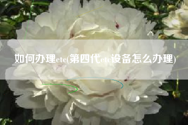 如何办理etc(第四代etc设备怎么办理)