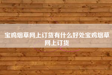 详细阅读:宝鸡烟草网上订货有什么好处宝鸡烟草网上订货 宝鸡烟草网上订货有什么好处宝鸡烟草网上订货