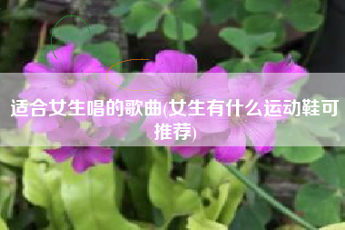 适合女生唱的歌曲(女生有什么运动鞋可推荐)