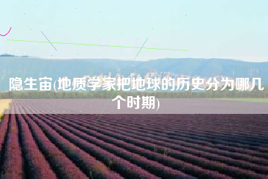 隐生宙(地质学家把地球的历史分为哪几个时期)