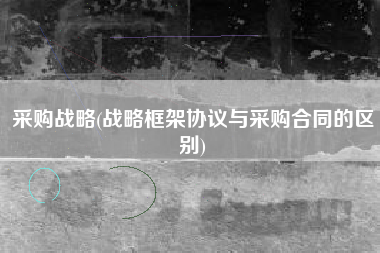 采购战略(战略框架协议与采购合同的区别)