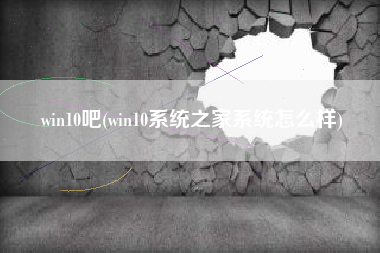 win10吧(win10系统之家系统怎么样)