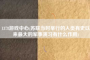 1378游戏中心(苏联当时举行的人类有史以来最大的军事演习有什么作用)