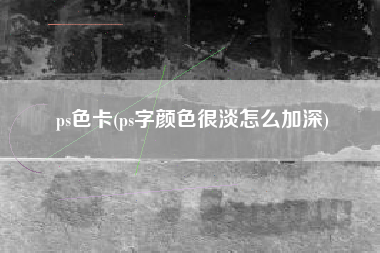 ps色卡(ps字颜色很淡怎么加深)