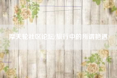 摩天轮社区论坛(旅行中的所谓艳遇)