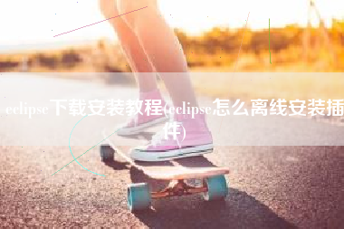 eclipse下载安装教程(eclipse怎么离线安装插件)
