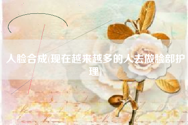 人脸合成(现在越来越多的人去做脸部护理)