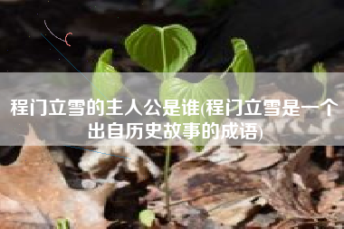 程门立雪的主人公是谁(程门立雪是一个出自历史故事的成语)