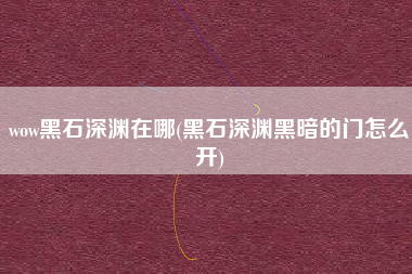 wow黑石深渊在哪(黑石深渊黑暗的门怎么开)