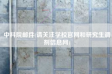 中科院邮件(请关注学校官网和研究生调剂信息网)