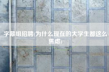 字幕组招聘(为什么现在的大学生都这么焦虑)