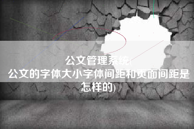 公文管理系统(
公文的字体大小字体间距和页面间距是怎样的) 公文管理系统(
公文的字体大小字体间距和页面间距是怎样的)