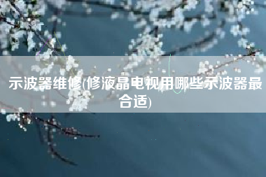 示波器维修(修液晶电视用哪些示波器最合适)