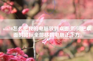 win10怎么把我的电脑放到桌面(如何把桌面的图标全部移到电脑正下方)