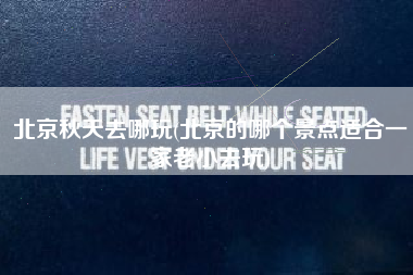 北京秋天去哪玩(北京的哪个景点适合一家老小去玩)