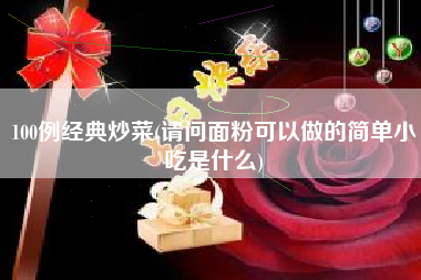 100例经典炒菜(请问面粉可以做的简单小吃是什么)