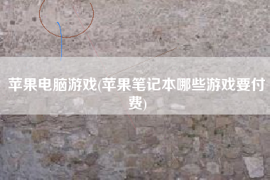苹果电脑游戏(苹果笔记本哪些游戏要付费)