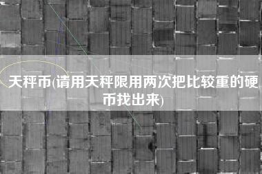 天秤币(请用天秤限用两次把比较重的硬币找出来)