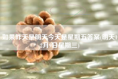 如果昨天是明天今天是星期五答案(明天12月9日星期三)