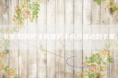 卡里(如何把手机里的手机号移动到卡里)