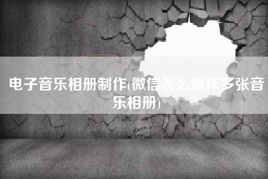 电子音乐相册制作(微信怎么制作多张音乐相册)