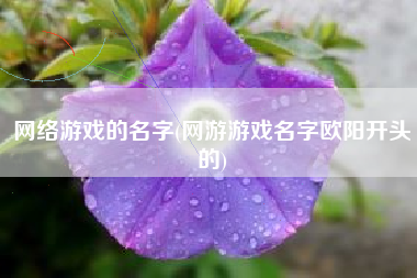 网络游戏的名字(网游游戏名字欧阳开头的)
