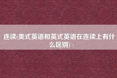 连读(美式英语和英式英语在连读上有什么区别)