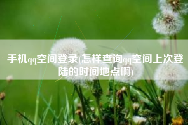 手机qq空间登录(怎样查询qq空间上次登陆的时间地点啊)