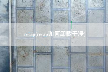 recap(recap如何卸载干净)