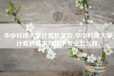 华中科技大学计算机学院(华中科技大学计算机科学与技术专业怎么样)