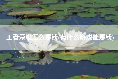 王者荣耀怎么赚钱(有什么游戏能赚钱)